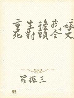 重生后我嫁给了死对头全文在线阅读