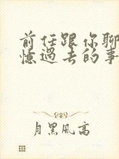 前任跟你聊天回忆过去的事