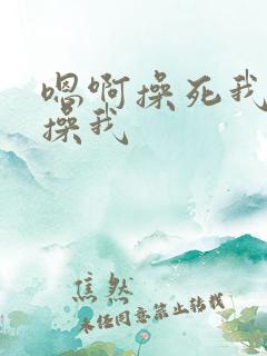 嗯啊操死我用力操我