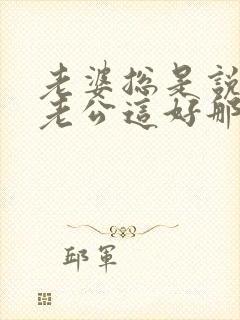 老婆总是说别人老公这好那好的