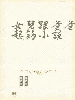 女儿跟爸爸在一起的小说