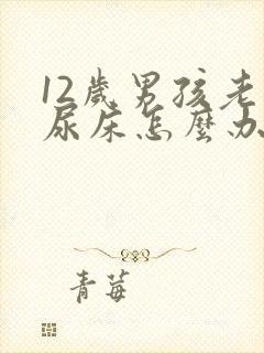 12岁男孩老是尿床怎么办