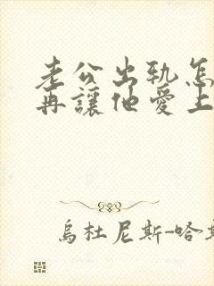 老公出轨怎么做再让他爱上我