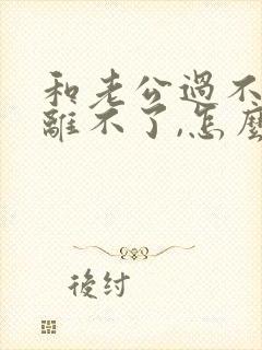 和老公过不好也离不了,怎么办