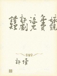 错许流年嫁星辰短剧免费观看全集