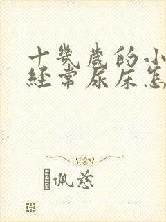 十几岁的小孩还经常尿床怎么办