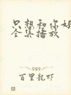 只想和你好好的全集播放