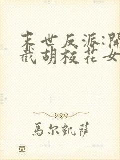 末世反派:开局截胡校花女主下载全本txt