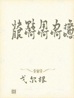 快点用力操好舒服啊啊啊嗯嗯