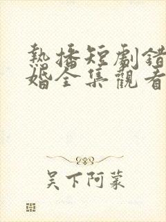 热播短剧错嫁成婚全集观看