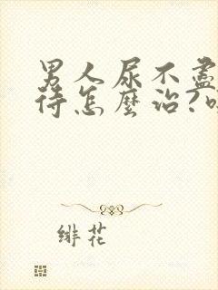 男人尿不尽尿等待怎么治?吃什么药