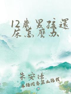 12岁男孩还尿床怎么办