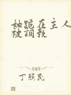 她跪在主人面前被调教