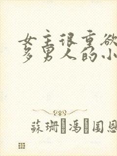 女主很重欲有很多男人的小说