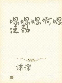 嗯嗯嗯啊嗯嗯嗯使劲