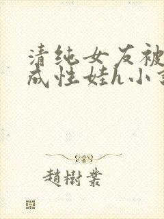 清纯女友被调教成性娃h小说推荐