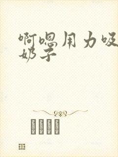 啊嗯用力吸我的奶子