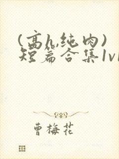 (高h,纯肉)短篇合集1v1