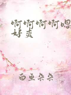 啊啊啊啊嗯嗯嗯好爽