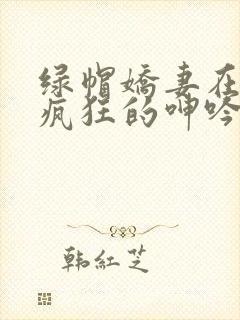 绿帽娇妻在卧室疯狂的呻吟