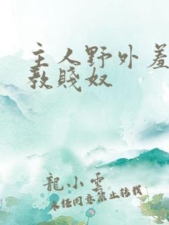 主人野外羞耻调教贱奴