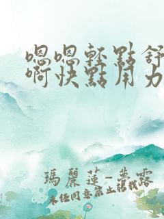 嗯嗯轻点舒服哦啊快点用力干我