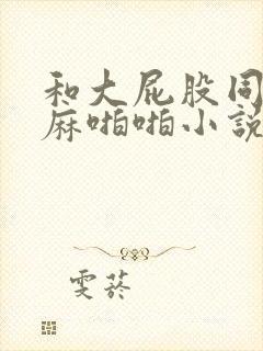 和大屁股同学麻麻啪啪小说