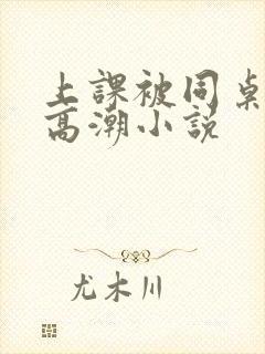 上课被同桌摸到高潮小说