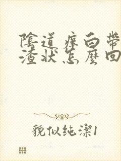 阴道痒白带豆腐渣状怎么回事