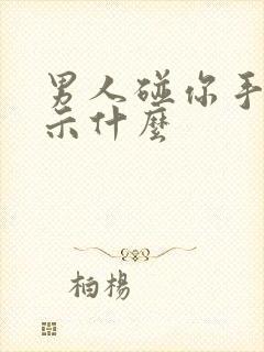 男人碰你手臂暗示什么