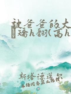 被爸爸的大驴呕ㄊ矫h翻(高h 父女 1v1)小说