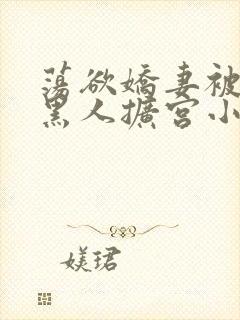 荡欲娇妻被多个黑人扩宫小说