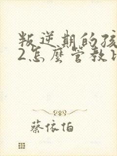 叛逆期的孩子12怎么管教比较好