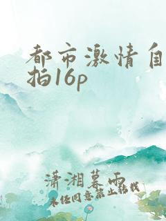 都市激情自拍偷拍16p