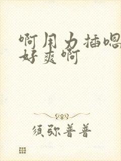 啊用力插嗯快点好爽啊