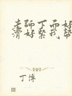 老师下面好湿好滑好紧我帮你