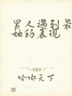 男人遇到最爱的她的表现