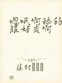 嗯哦啊舔的好舒服好爽啊