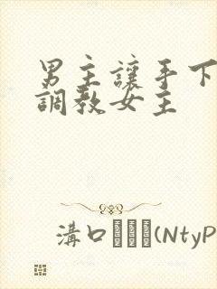 男主让手下凌虐调教女主