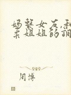 妈系女友,和温柔姐姐的调情日常