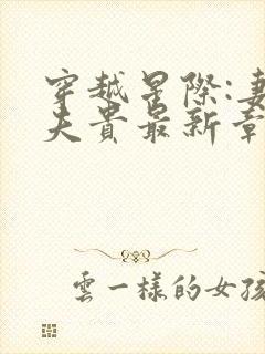 穿越星际:妻荣夫贵最新章节列表