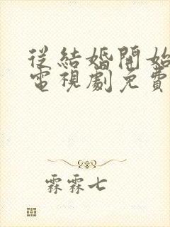 从结婚开始恋爱电视剧免费观看西瓜