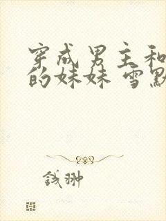 穿成男主和反派的妹妹 雪默