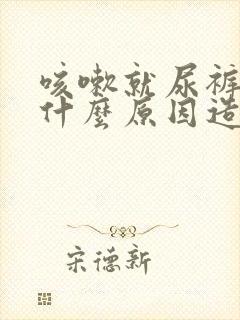 咳嗽就尿裤子是什么原因造成的