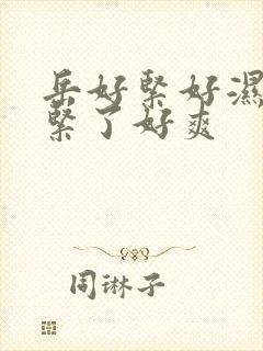 岳好紧好湿夹太紧了好爽