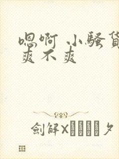 嗯啊 小骚货 爽不爽