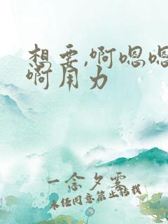 想要,啊嗯嗯嗯啊用力