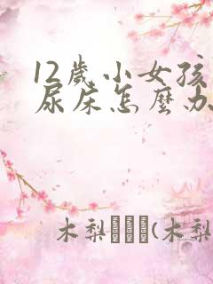 12岁小女孩还尿床怎么办