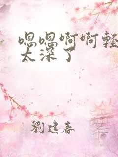 嗯嗯啊啊轻点儿太深了