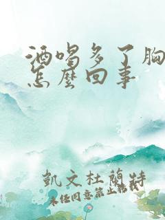 酒喝多了胸疼是怎么回事